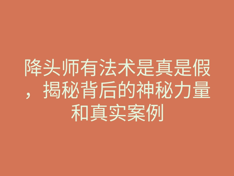降头师有法术是真是假,揭秘背后的神秘力量和真实案例