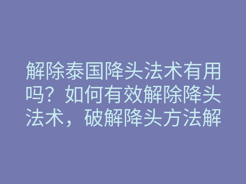 解除泰国降头法术有用吗?如何有效解除降头法术,破解降头方法解析