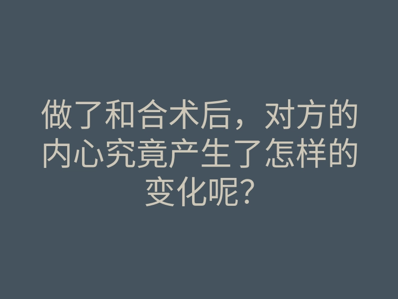 做了和合术后,对方的内心究竟产生了怎样的变化呢?