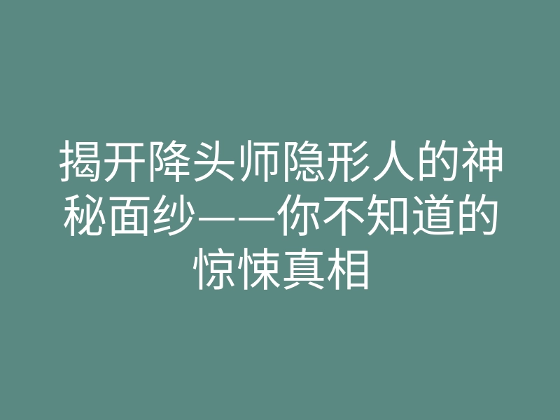揭开降头师隐形人的神秘面纱——你不知道的惊悚真相