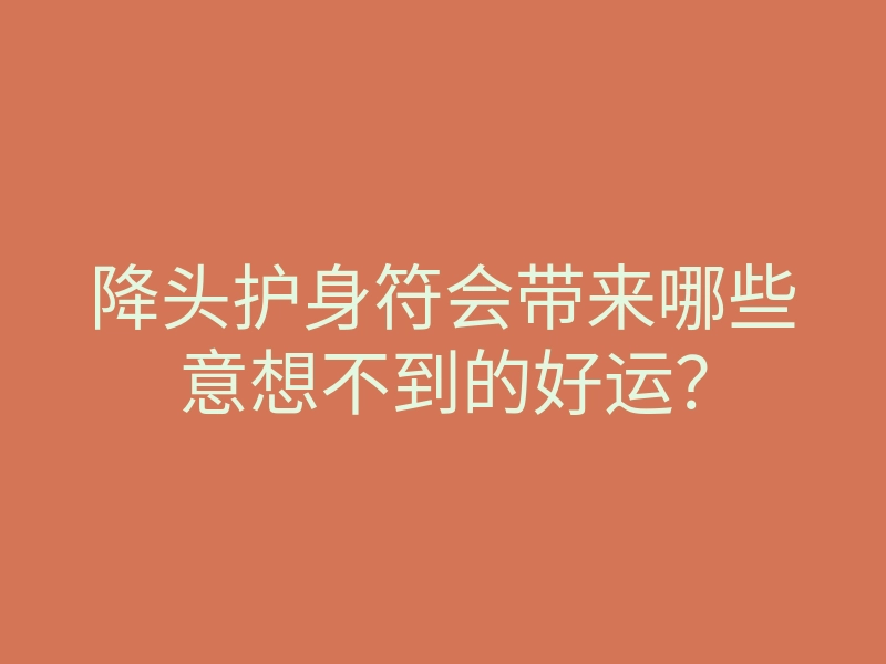 降头护身符会带来哪些意想不到的好运?