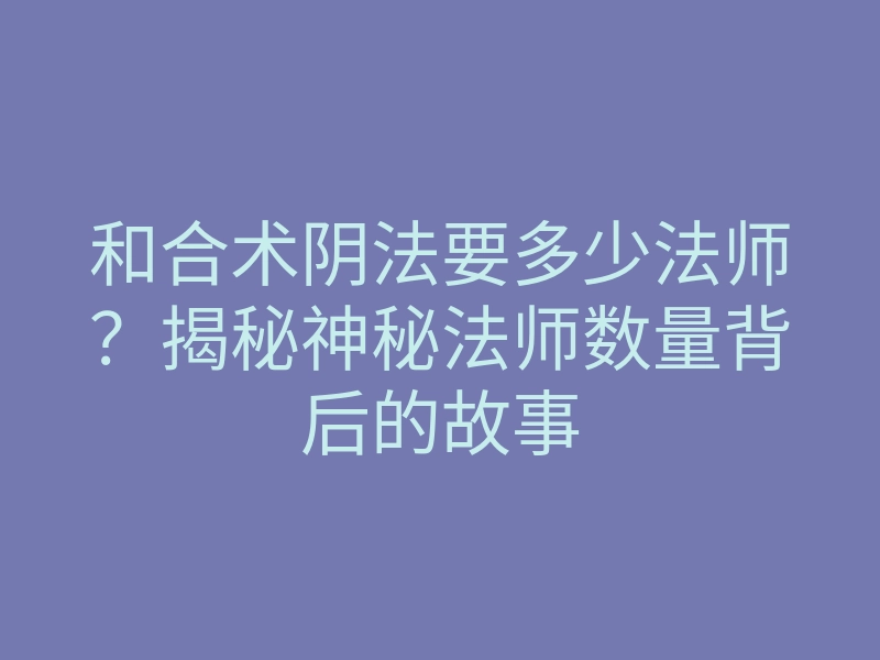 和合术阴法要多少法师?揭秘神秘法师数量背后的故事