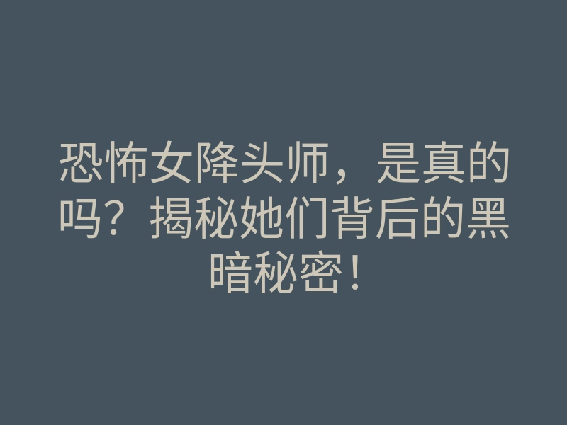 恐怖女降头师,是真的吗?揭秘她们背后的黑暗秘密!