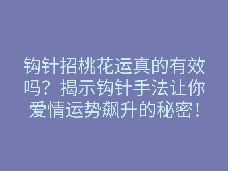 钩针招桃花运真的有效吗?揭示钩针手法让你爱情运势飙升的秘密!