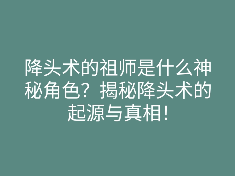 降头术的祖师是什么神秘角色?揭秘降头术的起源与真相!