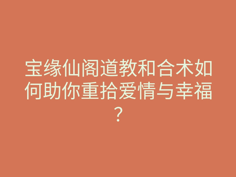 宝缘仙阁道教和合术如何助你重拾爱情与幸福？