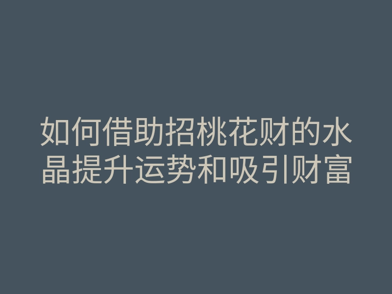 如何借助招桃花财的水晶提升运势和吸引财富