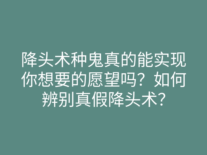 降头术种鬼真的能实现你想要的愿望吗?如何辨别真假降头术?