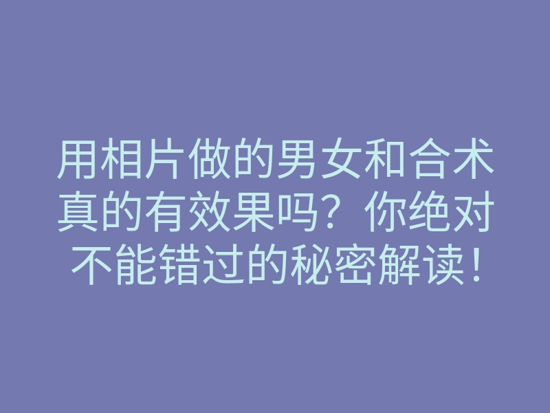 用相片做的男女和合术真的有效果吗?你绝对不能错过的秘密解读!