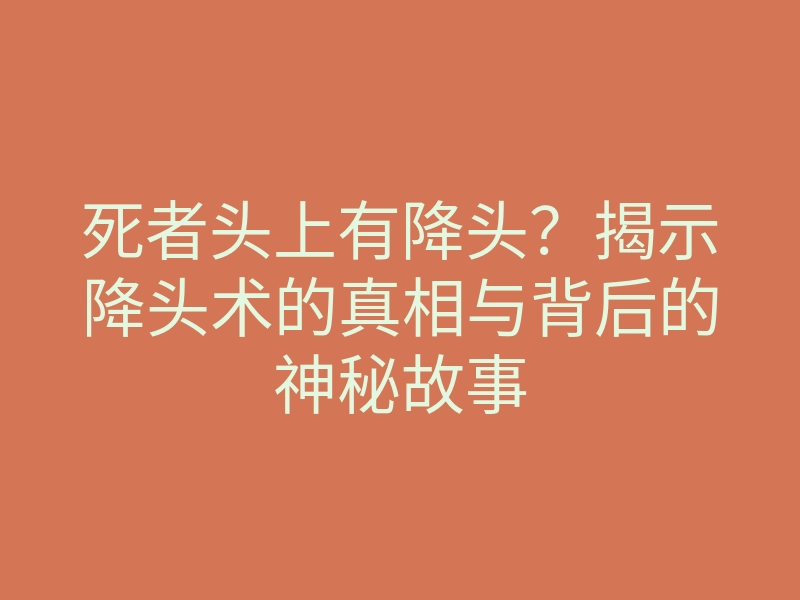 死者头上有降头?揭示降头术的真相与背后的神秘故事