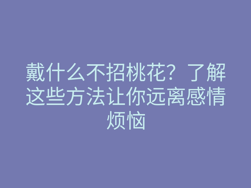 戴什么不招桃花?了解这些方法让你远离感情烦恼