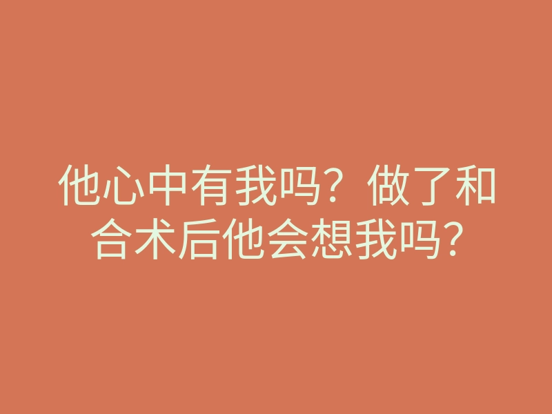 他心中有我吗?做了和合术后他会想我吗?