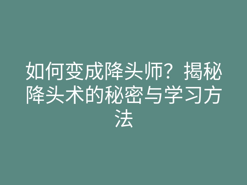 如何变成降头师?揭秘降头术的秘密与学习方法