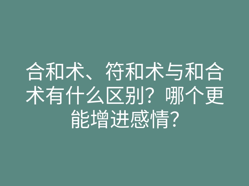 合和术、符和术与和合术有什么区别？哪个更能增进感情？