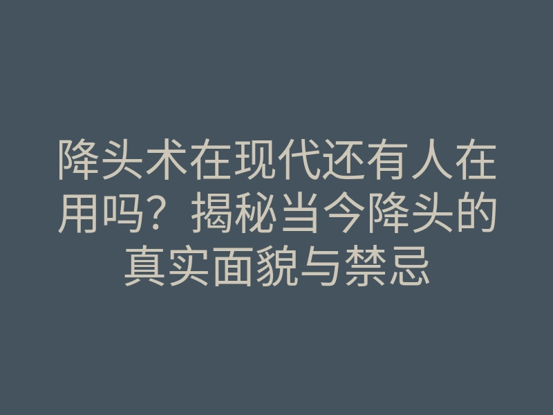 降头术在现代还有人在用吗?揭秘当今降头的真实面貌与禁忌