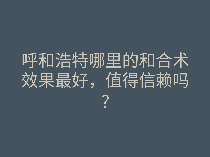 呼和浩特哪里的和合术效果最好，值得信赖吗？