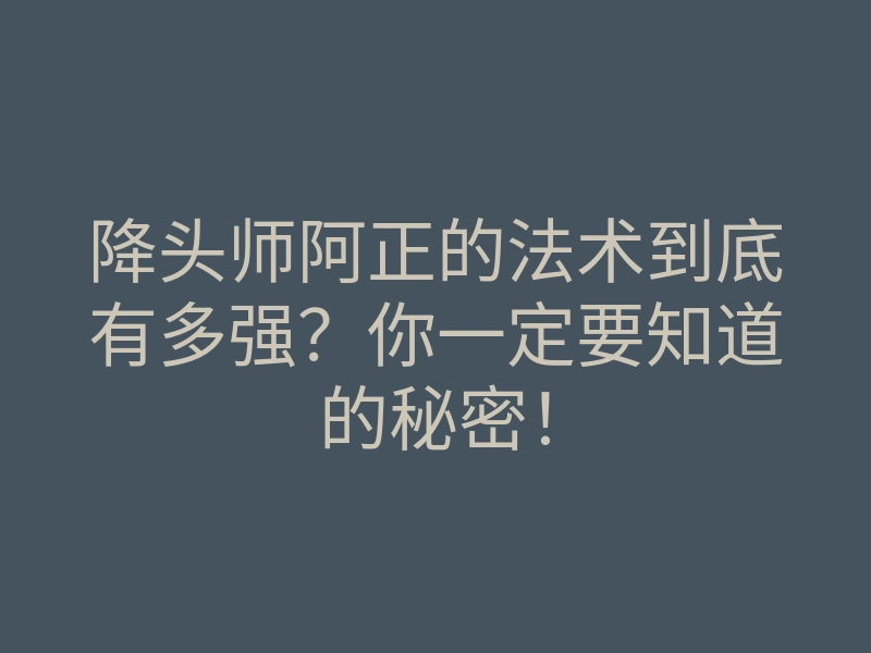 降头师阿正的法术到底有多强?你一定要知道的秘密!