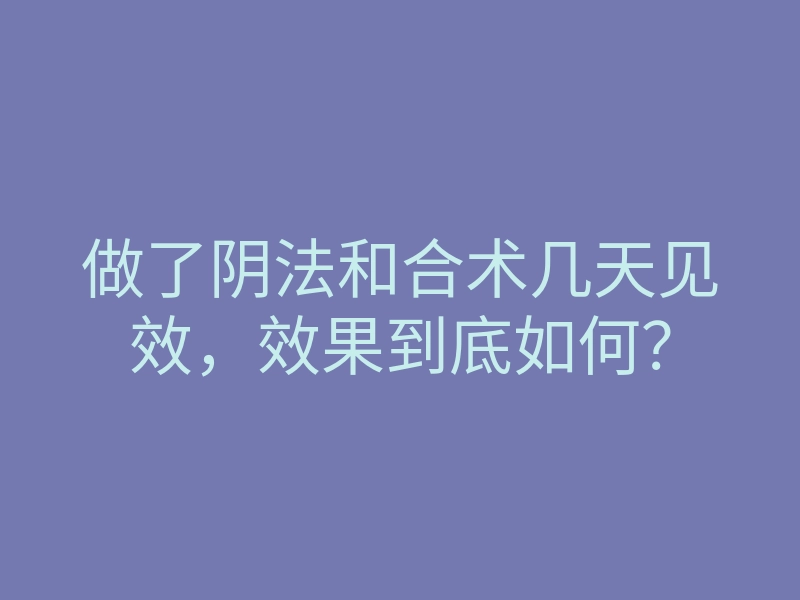 做了阴法和合术几天见效，效果到底如何？