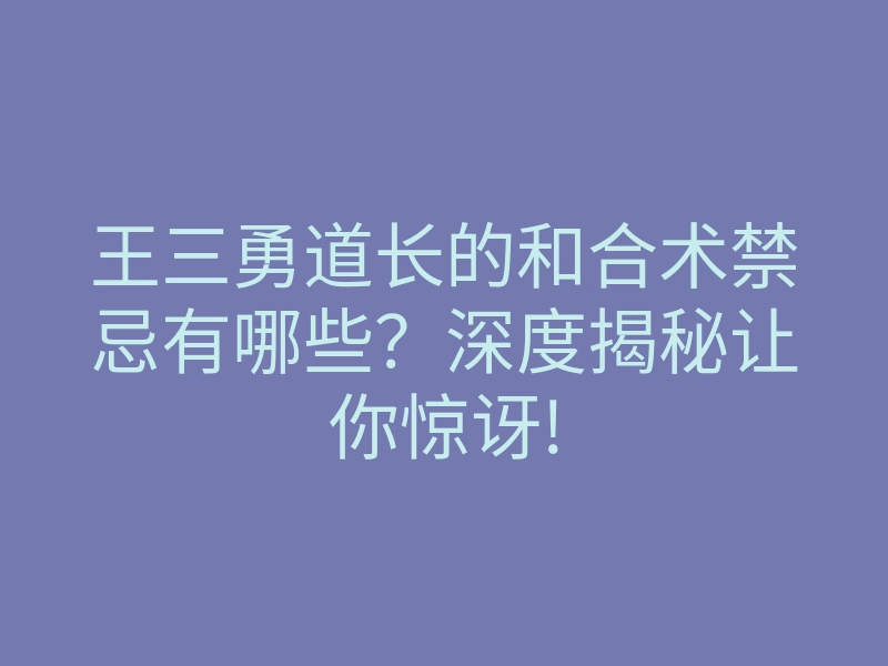 王三勇道长的和合术禁忌有哪些?深度揭秘让你惊讶!