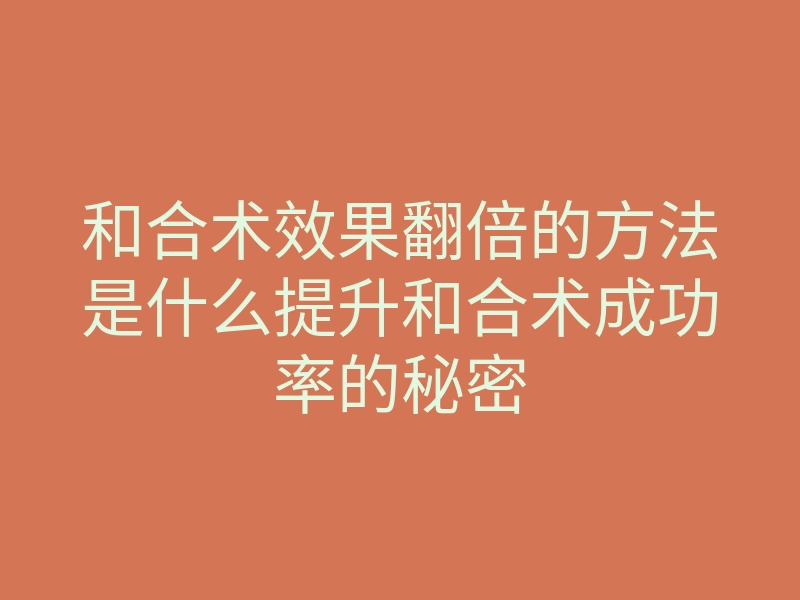 和合术效果翻倍的方法是什么提升和合术成功率的秘密