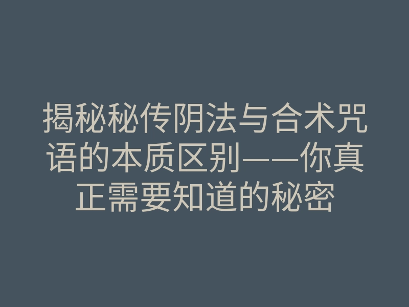 揭秘秘传阴法与合术咒语的本质区别——你真正需要知道的秘密