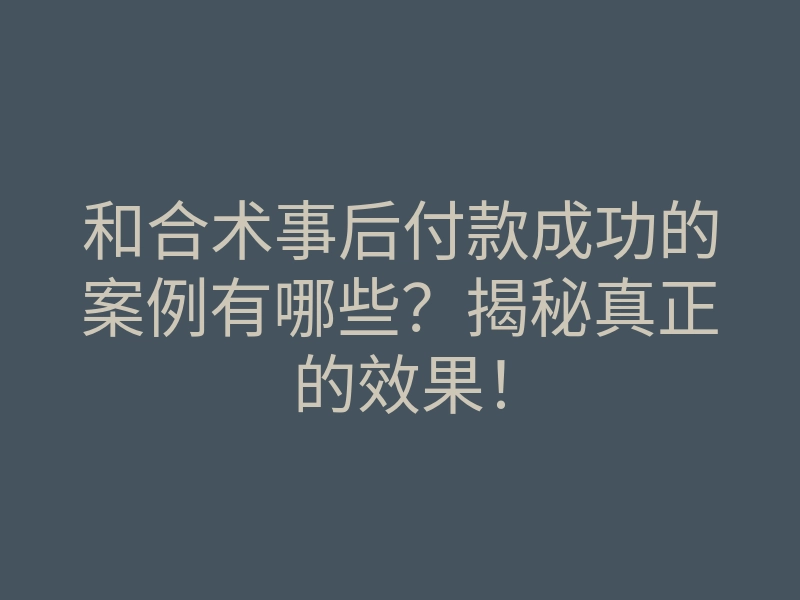 和合术事后付款成功的案例有哪些?揭秘真正的效果!