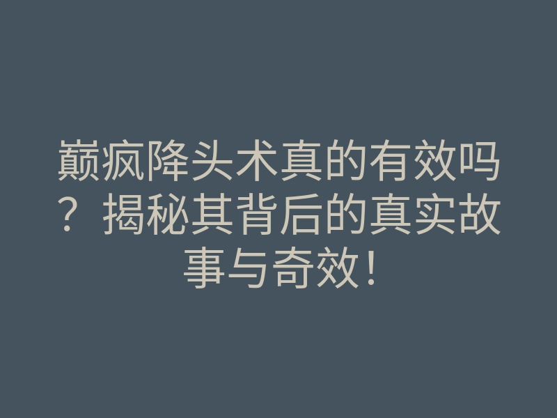 巅疯降头术真的有效吗?揭秘其背后的真实故事与奇效!