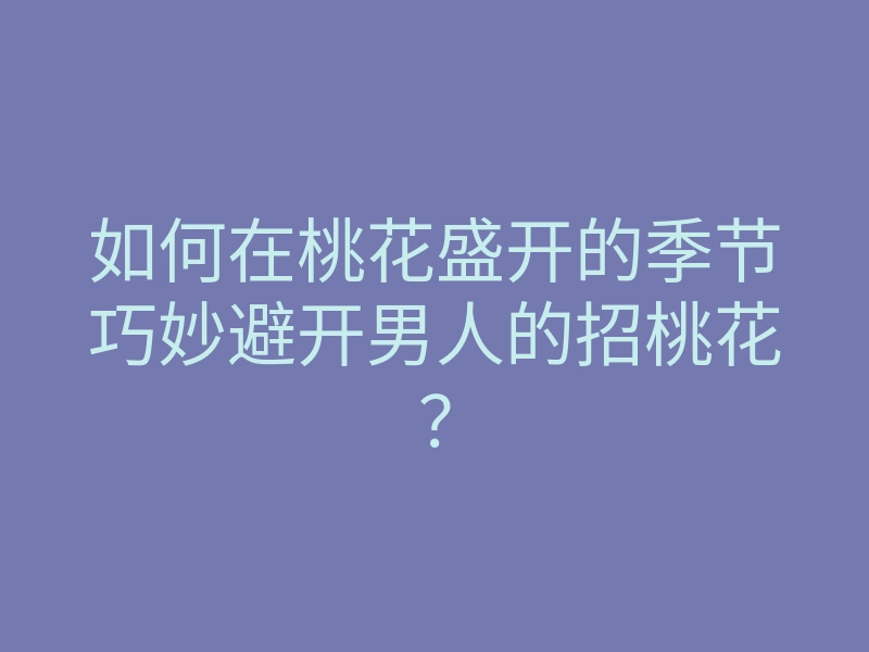 如何在桃花盛开的季节巧妙避开男人的招桃花?