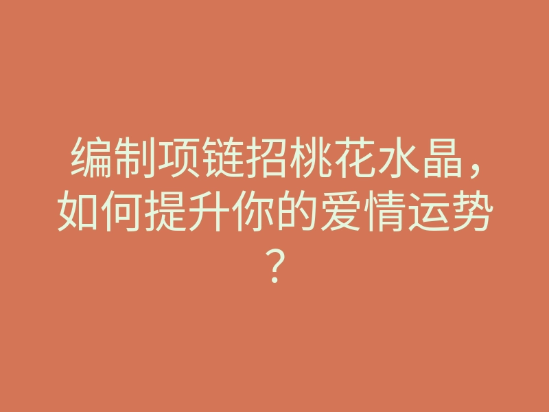 编制项链招桃花水晶,如何提升你的爱情运势?