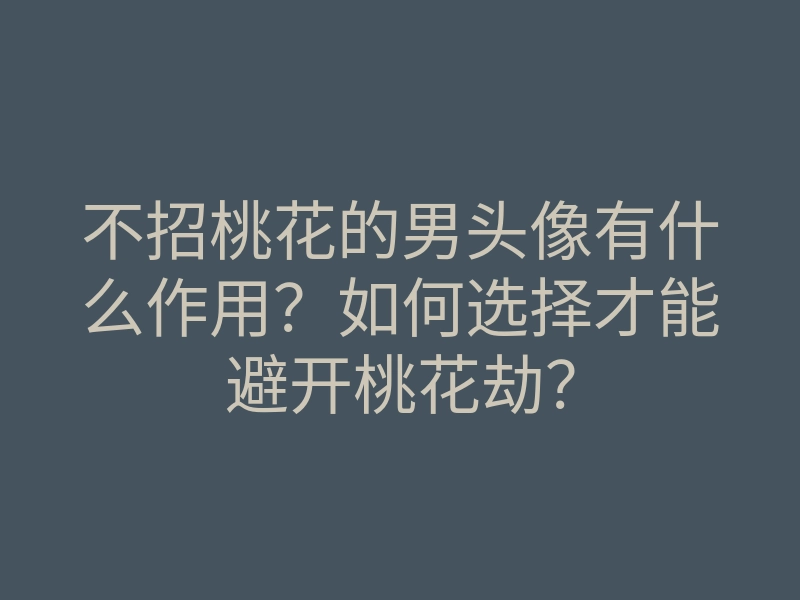 不招桃花的男头像有什么作用?如何选择才能避开桃花劫?