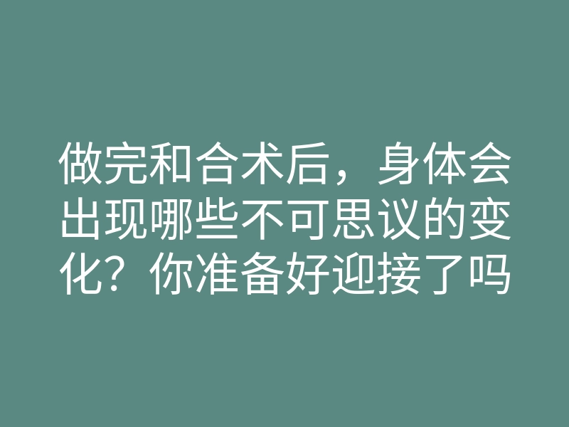 做完和合术后，身体会出现哪些不可思议的变化？你准备好迎接了吗？