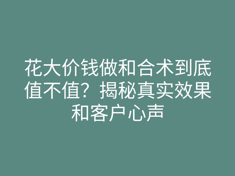 花大价钱做和合术到底值不值?揭秘真实效果和客户心声