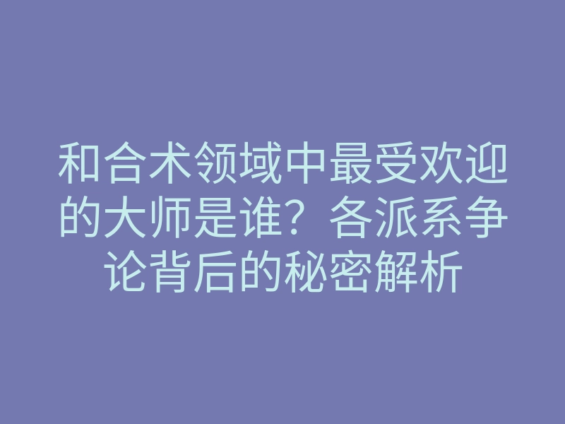 和合术领域中最受欢迎的大师是谁?各派系争论背后的秘密解析