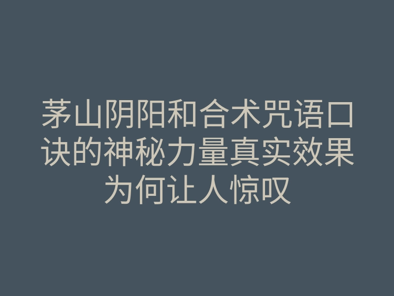 茅山阴阳和合术咒语口诀的神秘力量真实效果为何让人惊叹