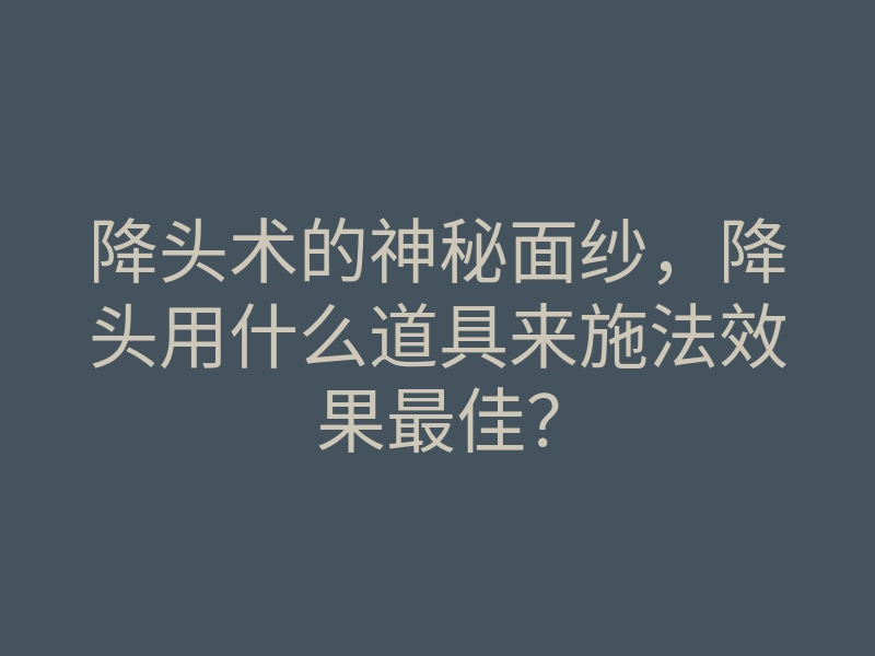 降头术的神秘面纱,降头用什么道具来施法效果最佳?