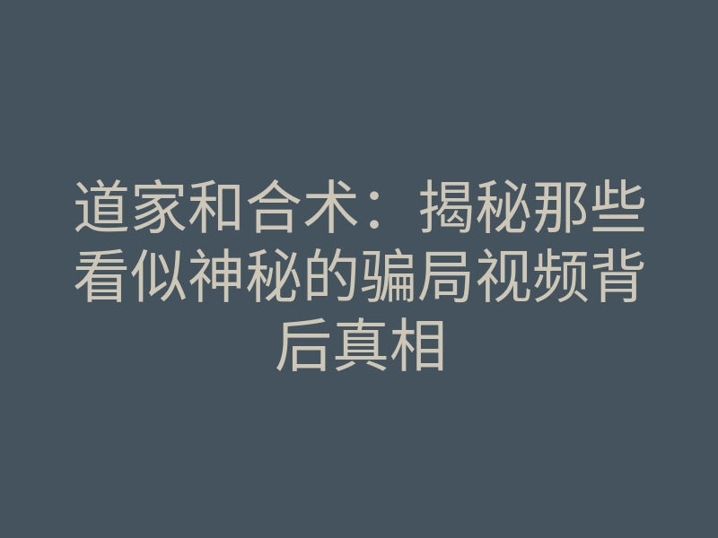 道家和合术:揭秘那些看似神秘的骗局视频背后真相