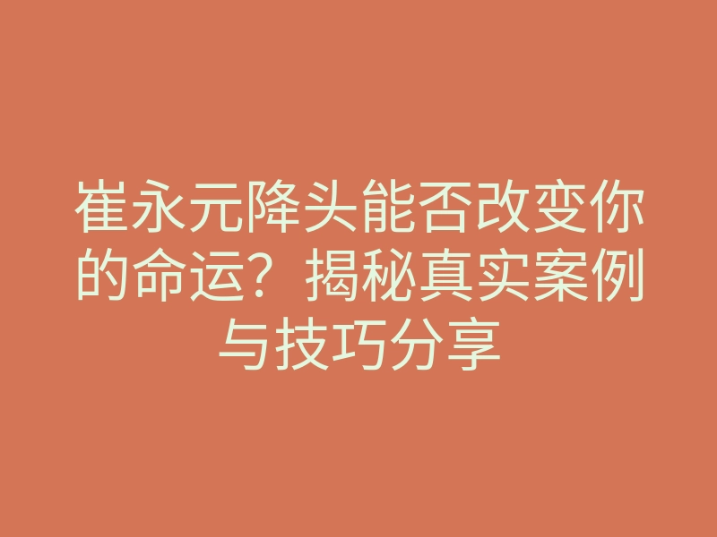 崔永元降头能否改变你的命运?揭秘真实案例与技巧分享