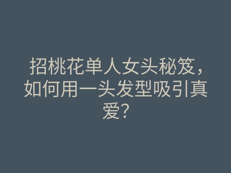 招桃花单人女头秘笈,如何用一头发型吸引真爱?
