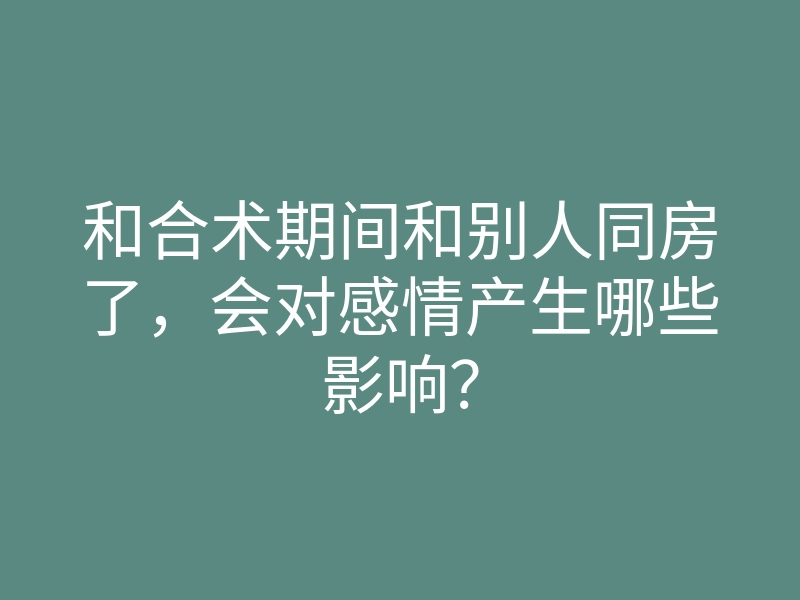 和合术期间和别人同房了,会对感情产生哪些影响?
