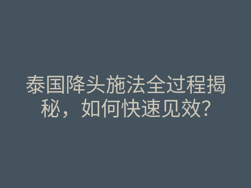 泰国降头施法全过程揭秘,如何快速见效?