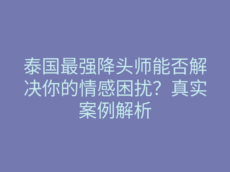 泰国最强降头师能否解决你的情感困扰?真实案例解析