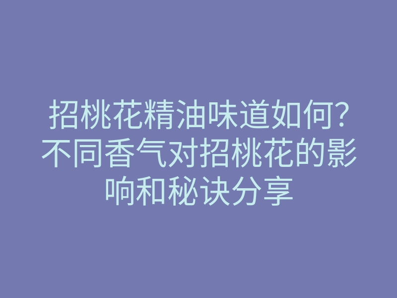 招桃花精油味道如何?不同香气对招桃花的影响和秘诀分享