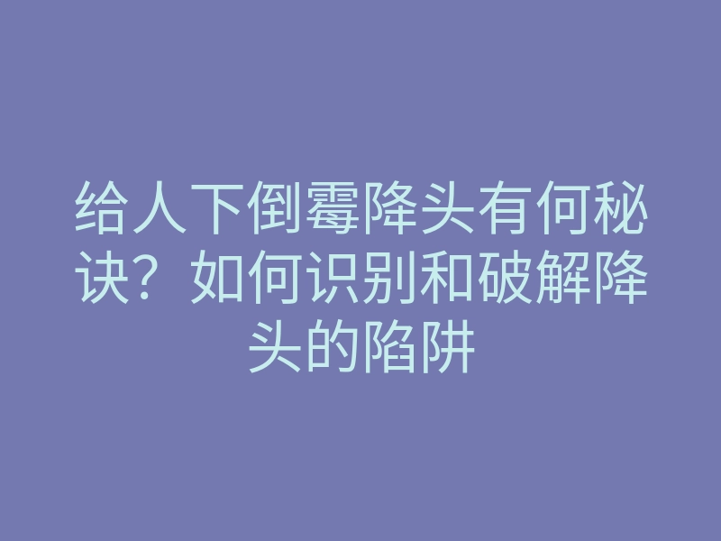 给人下倒霉降头有何秘诀?如何识别和破解降头的陷阱