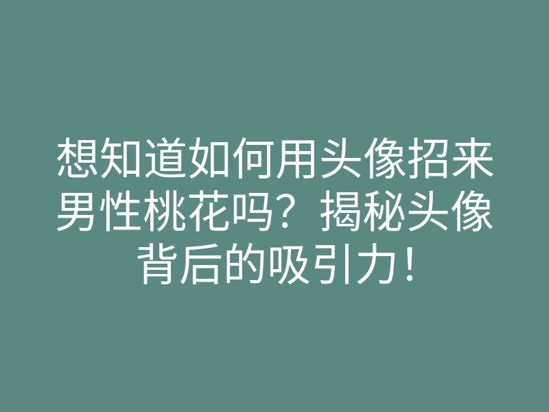 想知道如何用头像招来男性桃花吗?揭秘头像背后的吸引力!