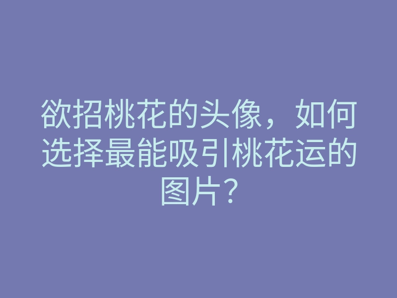 欲招桃花的头像,如何选择最能吸引桃花运的图片?