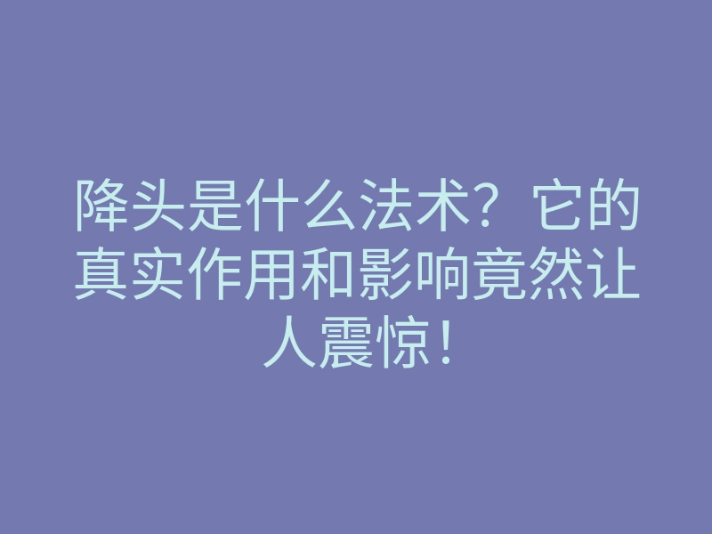 降头是什么法术?它的真实作用和影响竟然让人震惊!