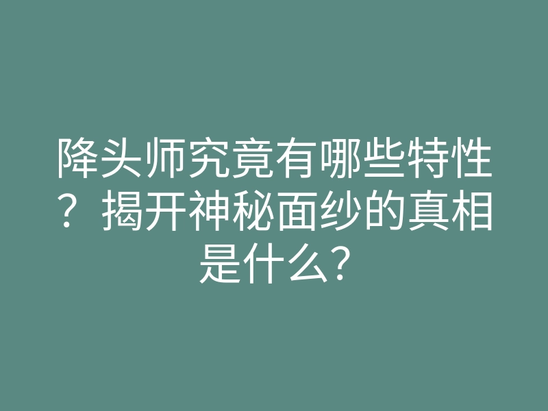 降头师究竟有哪些特性?揭开神秘面纱的真相是什么?
