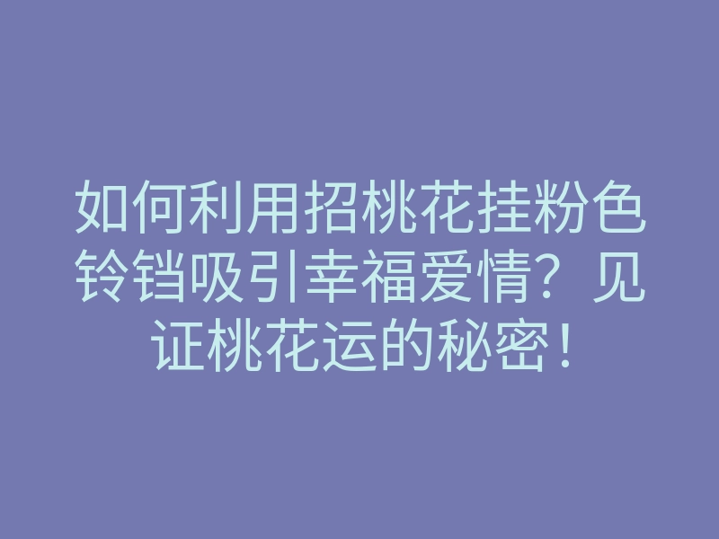 如何利用招桃花挂粉色铃铛吸引幸福爱情?见证桃花运的秘密!