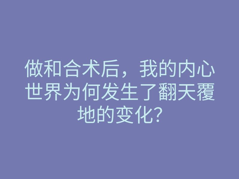 做和合术后,我的内心世界为何发生了翻天覆地的变化?