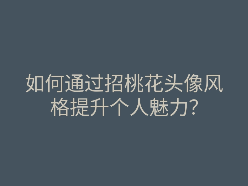 如何通过招桃花头像风格提升个人魅力?